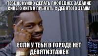 тебе не нужно делать последнее задание синего кита и прыгать с девятого этажа если у тебя в городе нет девятиэтажек