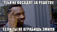 тебя не посадят за решётку если ты не ограбишь эмиля