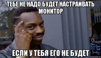 тебе не надо будет настраивать монитор если у тебя его не будет