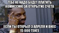 тебе не надо будет платить комиссию за открытие счета если ты открыл 3 апреля и внес 15 000 тенге