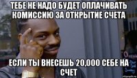 тебе не надо будет оплачивать комиссию за открытие счета если ты внесешь 20,000 себе на счет