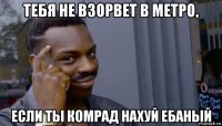 тебя не взорвет в метро, если ты комрад нахуй ебаный