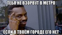 тебя не взорвут в метро если в твоём городе его нет