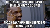 люди заключившие брак с 16-18 , живут до 50 лет люди заключившие брак в 70, живут до 150