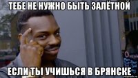 тебе не нужно быть залётной если ты учишься в брянске