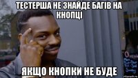 тестерша не знайде багів на кнопці якщо кнопки не буде