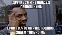 другие сми не найдуд лялюшкина если то, что он - лялюшкин, знаем только мы