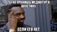 ты не уронишь медиатор в акустику если его нет