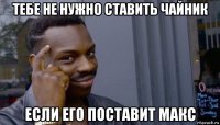 тебе не нужно ставить чайник если его поставит макс