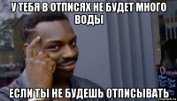 у тебя в отписях не будет много воды если ты не будешь отписывать