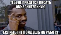 тебе не придется писать объяснительную если ты не пойдешь на работу