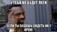 у тебя не будет леги если ты будешь сидеть на 1 арене