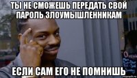 ты не сможешь передать свой пароль злоумышленникам если сам его не помнишь