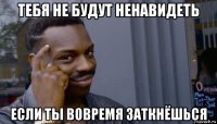 тебя не будут ненавидеть если ты вовремя заткнёшься