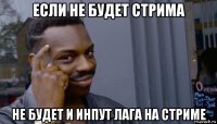 если не будет стрима не будет и инпут лага на стриме