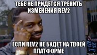 тебе не придётся тренить изменения rev2 если rev2 не будет на твоей платформе