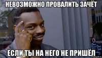 невозможно провалить зачёт если ты на него не пришёл