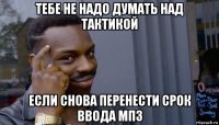 тебе не надо думать над тактикой если снова перенести срок ввода мп3