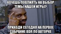 хочешь повлиять на выбор темы нашей игры? приходи сегодня на первое собрание bdr по авторке