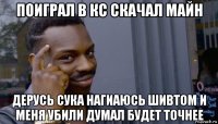 поиграл в кс скачал майн дерусь сука нагиаюсь шивтом и меня убили думал будет точнее