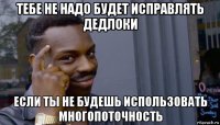 тебе не надо будет исправлять дедлоки если ты не будешь использовать многопоточность