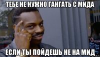 тебе не нужно гангать с мида если ты пойдешь не на мид