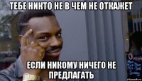 тебе никто не в чем не откажет если никому ничего не предлагать