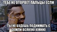 тебе не оторвёт пальцы если ты не будешь поднимать с земли всякую хуйню