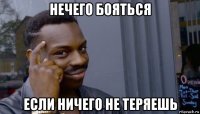 нечего бояться если ничего не теряешь