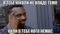 в тебе ніколи не впаде темп коли в тебе його немає