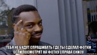  тебя не будут спрашивать где ты сделал фотки если посмотрят на фотку справа снизу