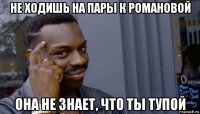 не ходишь на пары к романовой она не знает, что ты тупой