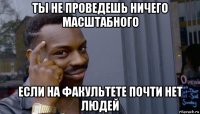 ты не проведешь ничего масштабного если на факультете почти нет людей