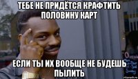 тебе не придётся крафтить половину карт если ты их вообще не будешь пылить