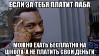 если за тебя платит лаба можно ехать бесплатно на школу, а не платить свои деньги