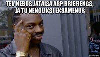 tev nebus jātaisa abp briefiengs, ja tu nenoliksi eksāmenus 