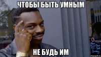 чтобы быть умным не будь им