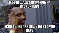 тебе не дадут профиль на второй паре если ты не придешь на вторую пару