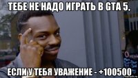 тебе не надо играть в gta 5, если у тебя уважение - +100500