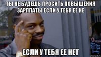 ты не будешь просить повышения зарплаты если у тебя ее не если у тебя ее нет