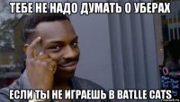 тебе не надо думать о уберах если ты не играешь в batlle cats