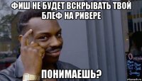 фиш не будет вскрывать твой блеф на ривере понимаешь?