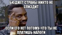 бюджет страны никто не спиздит если его нет потому-что ты не платишь налоги