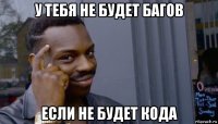 у тебя не будет багов если не будет кода