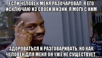 если человек меня разочаровал, я его исключаю из своей жизни. я могу c ним здороваться и разговаривать, но как человек для меня он yже не существует.