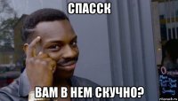 спасск вам в нем скучно?