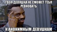 твоя девушка не сможет тебя ревновать к анонимным девушкам