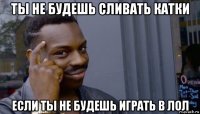 ты не будешь сливать катки если ты не будешь играть в лол