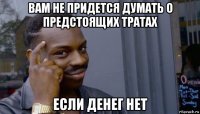 вам не придется думать о предстоящих тратах если денег нет