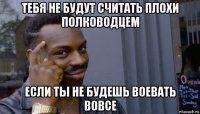 тебя не будут считать плохи полководцем если ты не будешь воевать вовсе